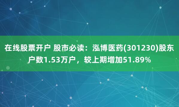 在线股票开户 股市必读：泓博医药(301230)股东户数1.53万户，较上期增加51.89%