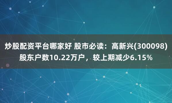 炒股配资平台哪家好 股市必读：高新兴(300098)股东户数10.22万户，较上期减少6.15%