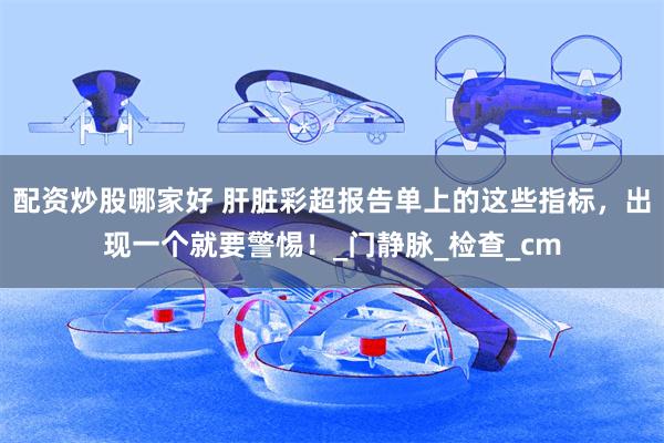 配资炒股哪家好 肝脏彩超报告单上的这些指标，出现一个就要警惕！_门静脉_检查_cm