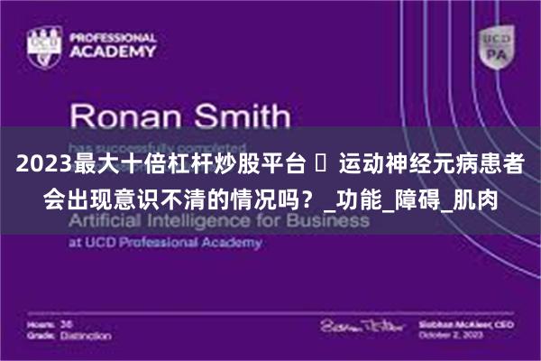2023最大十倍杠杆炒股平台 ​运动神经元病患者会出现意识不清的情况吗？_功能_障碍_肌肉