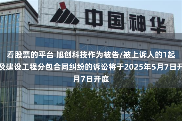 看股票的平台 旭创科技作为被告/被上诉人的1起涉及建设工程分包合同纠纷的诉讼将于2025年5月7日开庭
