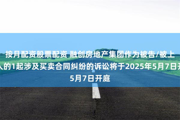 按月配资股票配资 融创房地产集团作为被告/被上诉人的1起涉及买卖合同纠纷的诉讼将于2025年5月7日开庭