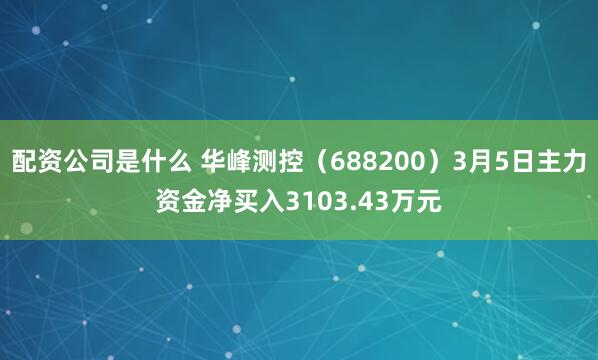 配资公司是什么 华峰测控（688200）3月5日主力资金净买入3103.43万元