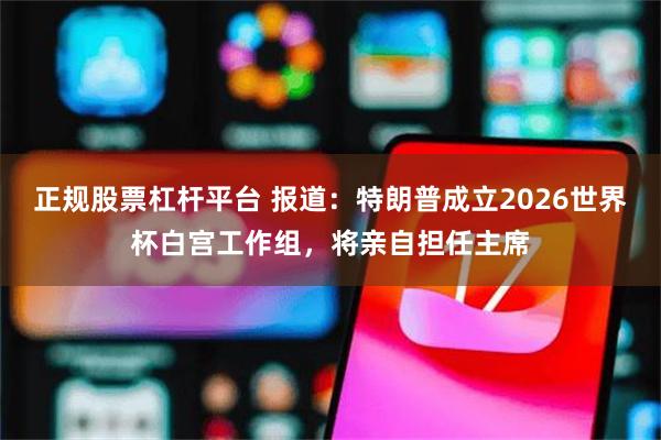 正规股票杠杆平台 报道：特朗普成立2026世界杯白宫工作组，将亲自担任主席