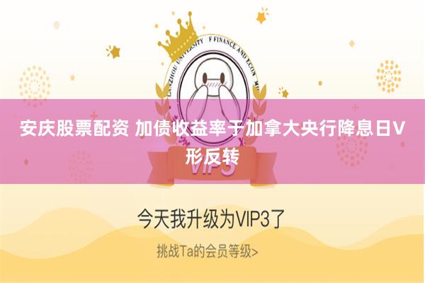 安庆股票配资 加债收益率于加拿大央行降息日V形反转