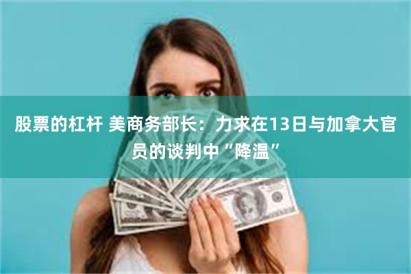 股票的杠杆 美商务部长：力求在13日与加拿大官员的谈判中“降温”