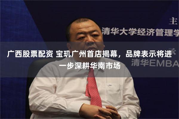 广西股票配资 宝玑广州首店揭幕，品牌表示将进一步深耕华南市场