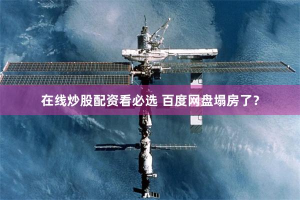 在线炒股配资看必选 百度网盘塌房了？