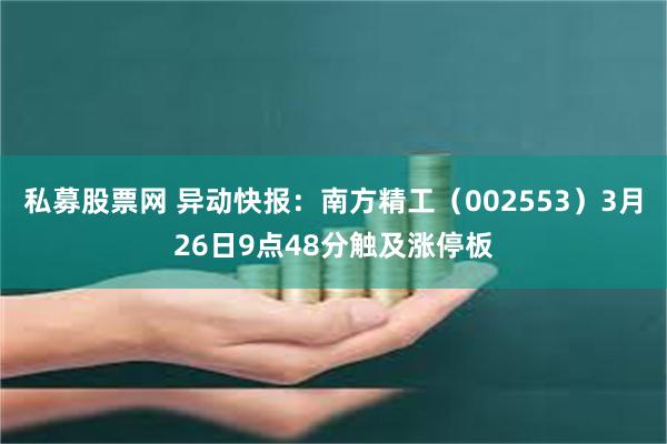 私募股票网 异动快报：南方精工（002553）3月26日9点48分触及涨停板