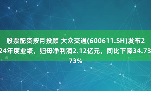 股票配资按月投顾 大众交通(600611.SH)发布2024年度业绩，归母净利润2.12亿元，同比下降34.73%