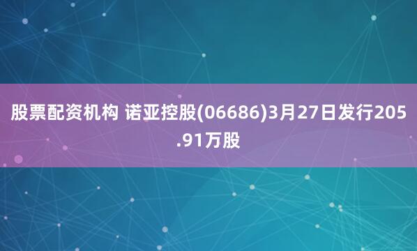 股票配资机构 诺亚控股(06686)3月27日发行205.91万股