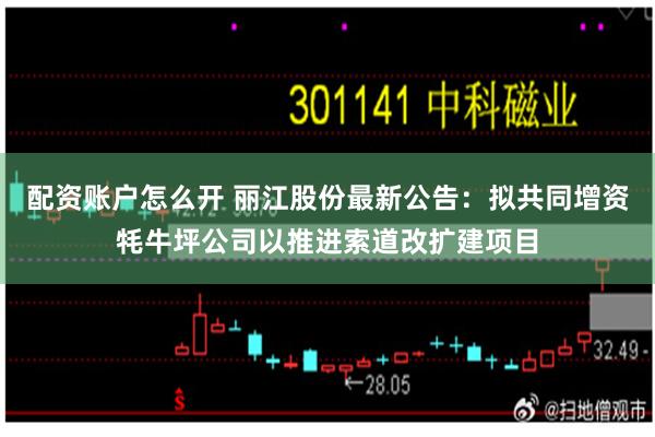 配资账户怎么开 丽江股份最新公告：拟共同增资牦牛坪公司以推进索道改扩建项目