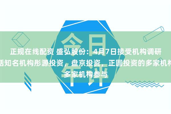 正规在线配资 盛弘股份：4月7日接受机构调研，包括知名机构彤源投资，盘京投资，正圆投资的多家机构参与