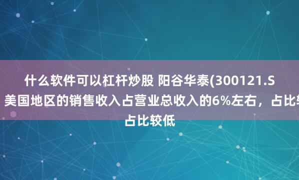 什么软件可以杠杆炒股 阳谷华泰(300121.SZ)：美国地区的销售收入占营业总收入的6%左右，占比较低