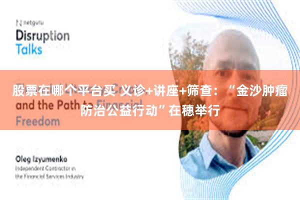 股票在哪个平台买 义诊+讲座+筛查：“金沙肿瘤防治公益行动”在穗举行