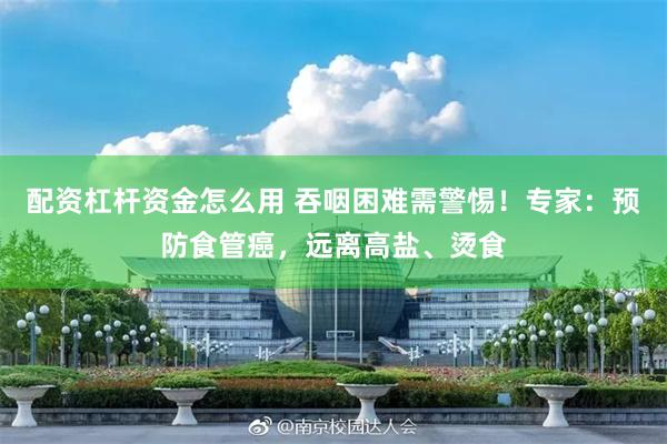 配资杠杆资金怎么用 吞咽困难需警惕！专家：预防食管癌，远离高盐、烫食