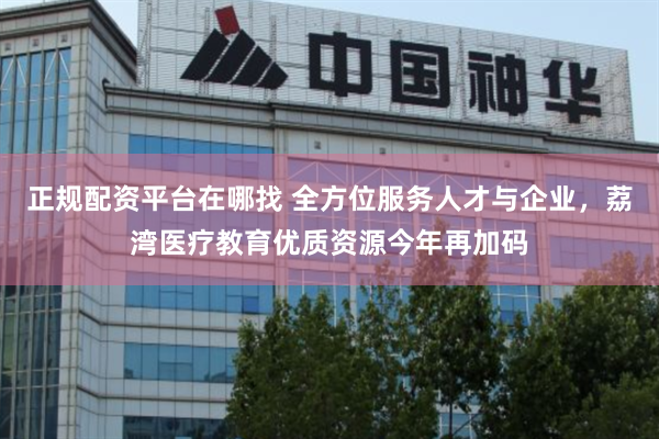 正规配资平台在哪找 全方位服务人才与企业，荔湾医疗教育优质资源今年再加码
