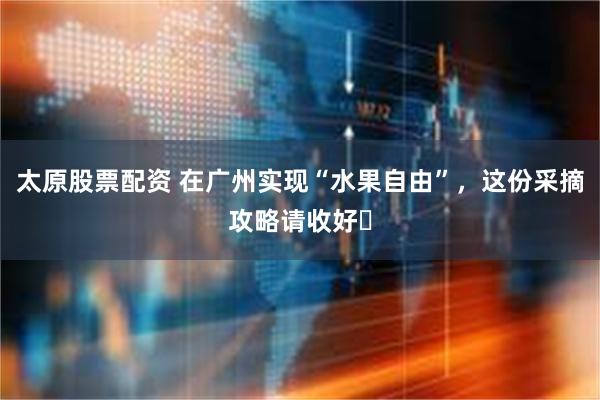 太原股票配资 在广州实现“水果自由”，这份采摘攻略请收好​