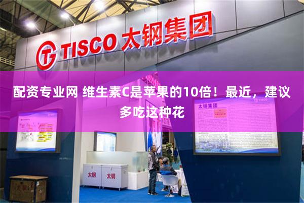 配资专业网 维生素C是苹果的10倍！最近，建议多吃这种花