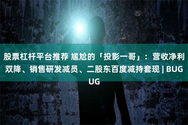 股票杠杆平台推荐 尴尬的「投影一哥」：营收净利双降、销售研发减员、二股东百度减持套现 | BUG