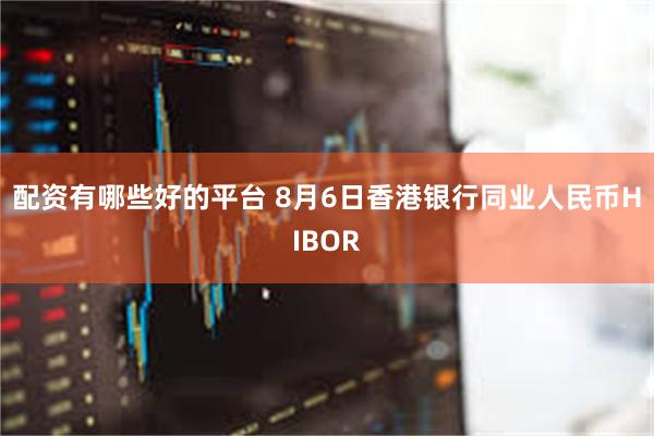 配资有哪些好的平台 8月6日香港银行同业人民币HIBOR