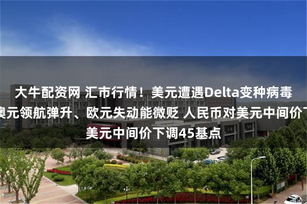 大牛配资网 汇市行情！美元遭遇Delta变种病毒吞噬下挫 澳元领航弹升、欧元失动能微贬 人民币对美元中间价下调45基点