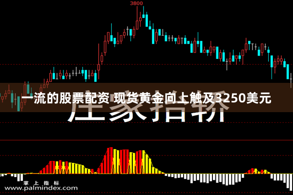 一流的股票配资 现货黄金向上触及3250美元