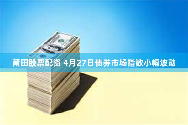 莆田股票配资 4月27日债券市场指数小幅波动