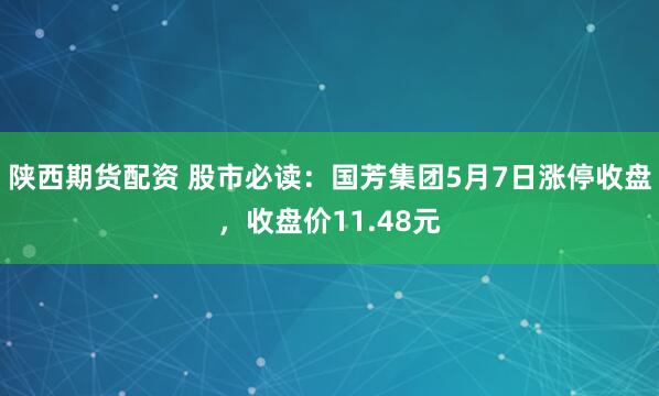 陕西期货配资 股市必读：国芳集团5月7日涨停收盘，收盘价11.48元