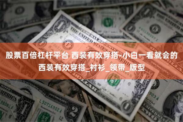 股票百倍杠杆平台 西装有效穿搭-小白一看就会的西装有效穿搭_衬衫_领带_版型