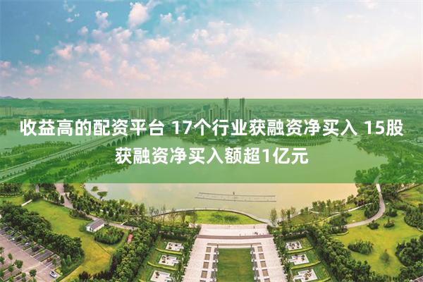 收益高的配资平台 17个行业获融资净买入 15股获融资净买入额超1亿元