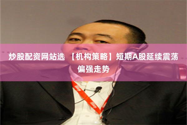 炒股配资网站选 【机构策略】短期A股延续震荡偏强走势