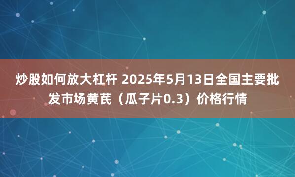 炒股如何放大杠杆 2025年5月13日全国主要批发市场黄芪（瓜子片0.3）价格行情