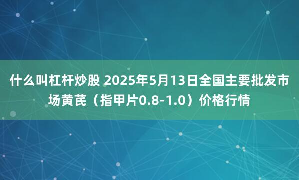 什么叫杠杆炒股 2025年5月13日全国主要批发市场黄芪（指甲片0.8-1.0）价格行情