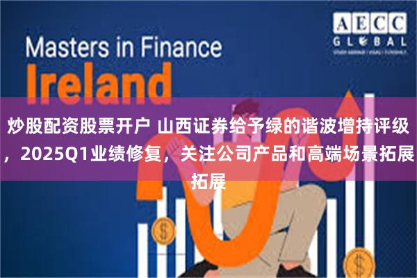 炒股配资股票开户 山西证券给予绿的谐波增持评级，2025Q1业绩修复，关注公司产品和高端场景拓展
