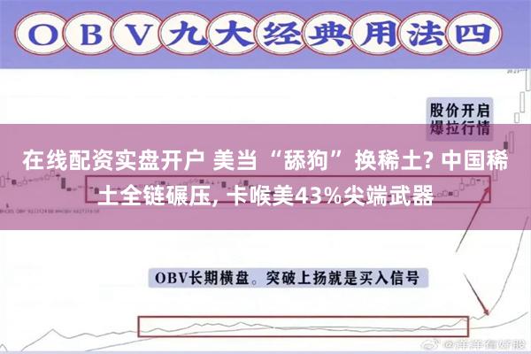 在线配资实盘开户 美当 “舔狗” 换稀土? 中国稀土全链碾压, 卡喉美43%尖端武器