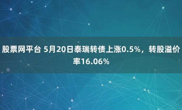 股票网平台 5月20日泰瑞转债上涨0.5%，转股溢价率16.06%