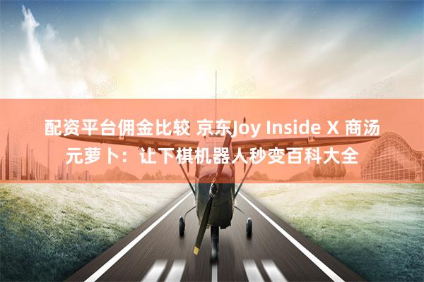配资平台佣金比较 京东Joy Inside X 商汤元萝卜：让下棋机器人秒变百科大全