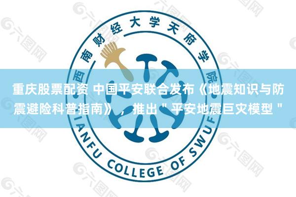 重庆股票配资 中国平安联合发布《地震知识与防震避险科普指南》 ，推出＂平安地震巨灾模型＂