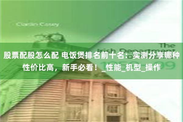 股票配股怎么配 电饭煲排名前十名：实测分享哪种性价比高，新手必看！_性能_机型_操作
