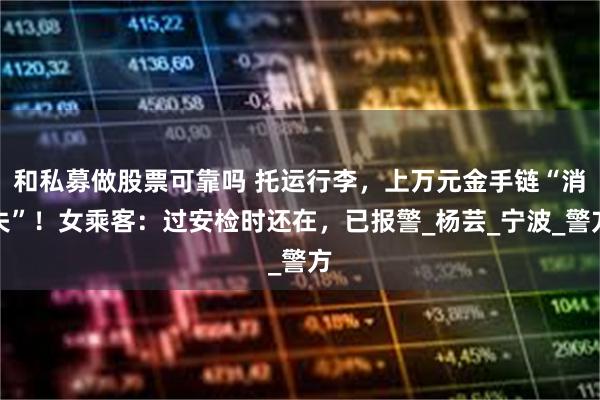 和私募做股票可靠吗 托运行李，上万元金手链“消失”！女乘客：过安检时还在，已报警_杨芸_宁波_警方