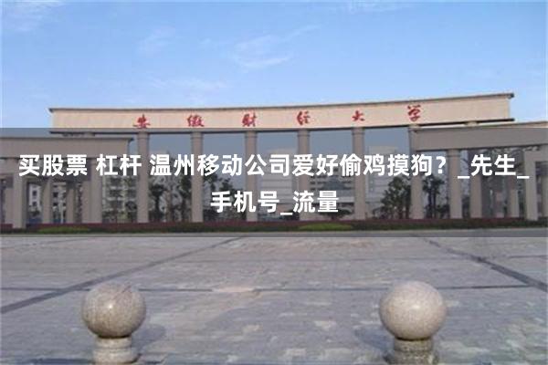 买股票 杠杆 温州移动公司爱好偷鸡摸狗？_先生_手机号_流量