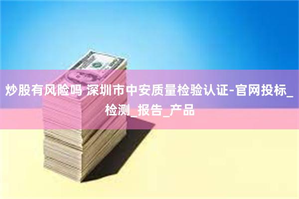 炒股有风险吗 深圳市中安质量检验认证-官网投标_检测_报告_产品