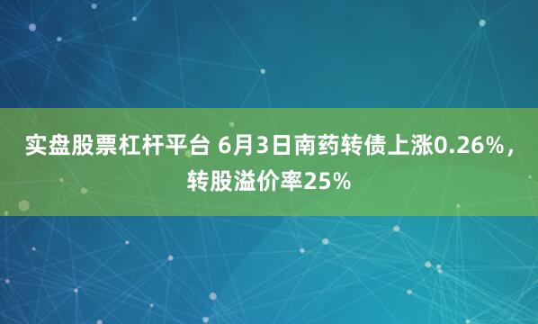 实盘股票杠杆平台 6月3日南药转债上涨0.26%，转股溢价率25%