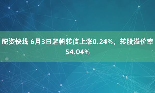配资快线 6月3日起帆转债上涨0.24%，转股溢价率54.04%