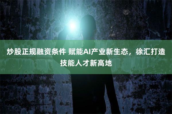 炒股正规融资条件 赋能AI产业新生态，徐汇打造技能人才新高地