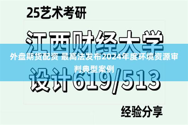 外盘期货配资 最高法发布2024年度环境资源审判典型案例