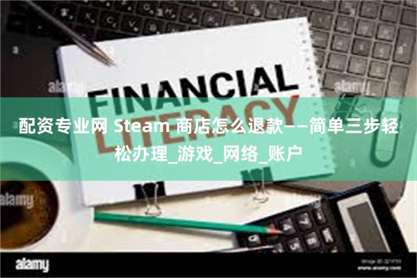 配资专业网 Steam 商店怎么退款——简单三步轻松办理_游戏_网络_账户