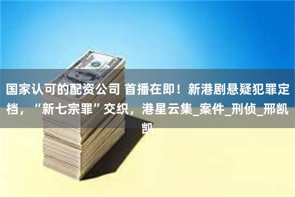国家认可的配资公司 首播在即！新港剧悬疑犯罪定档，“新七宗罪”交织，港星云集_案件_刑侦_邢凯