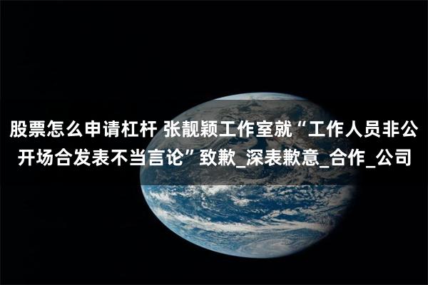 股票怎么申请杠杆 张靓颖工作室就“工作人员非公开场合发表不当言论”致歉_深表歉意_合作_公司